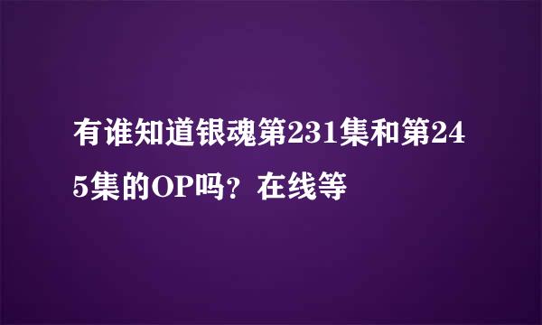 有谁知道银魂第231集和第245集的OP吗？在线等