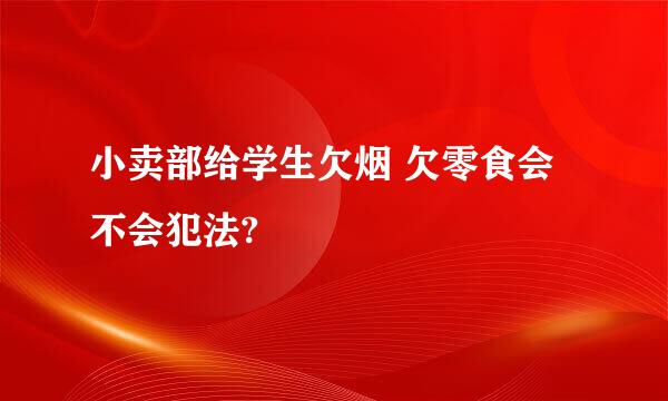 小卖部给学生欠烟 欠零食会不会犯法?