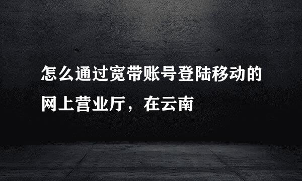 怎么通过宽带账号登陆移动的网上营业厅，在云南