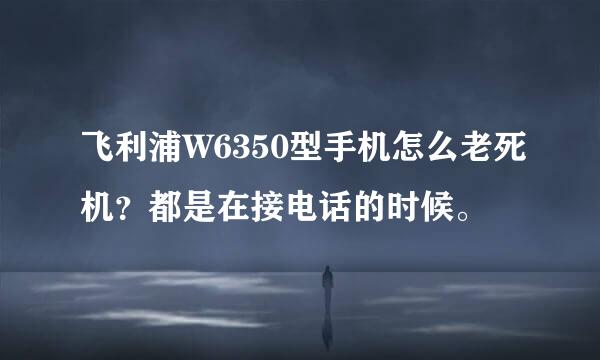 飞利浦W6350型手机怎么老死机？都是在接电话的时候。