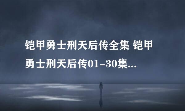 铠甲勇士刑天后传全集 铠甲勇士刑天后传01-30集土豆网播放 铠甲勇士刑天后传大结局