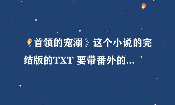 《首领的宠溺》这个小说的完结版的TXT 要带番外的...请发送到我的邮箱咯