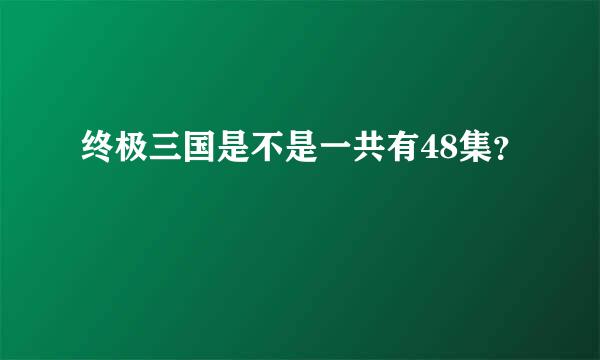 终极三国是不是一共有48集？