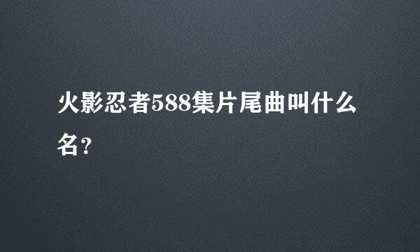 火影忍者588集片尾曲叫什么名？