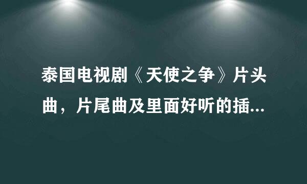 泰国电视剧《天使之争》片头曲，片尾曲及里面好听的插曲都叫什么名字？