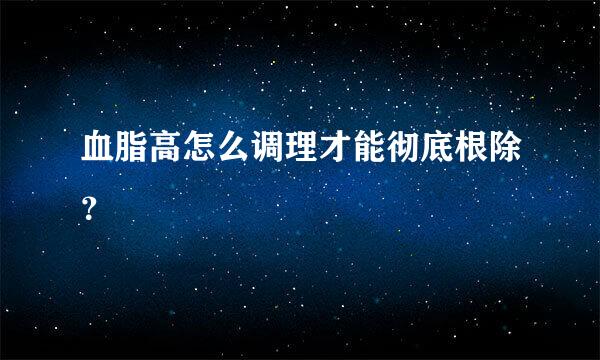 血脂高怎么调理才能彻底根除？