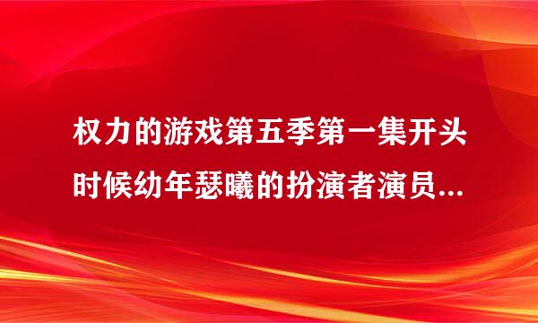 权力的游戏第五季第一集开头时候幼年瑟曦的扮演者演员叫什么名字？