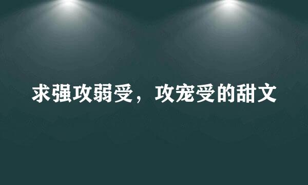 求强攻弱受，攻宠受的甜文