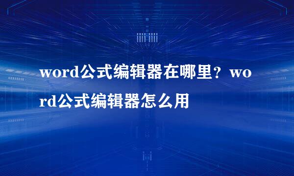 word公式编辑器在哪里？word公式编辑器怎么用