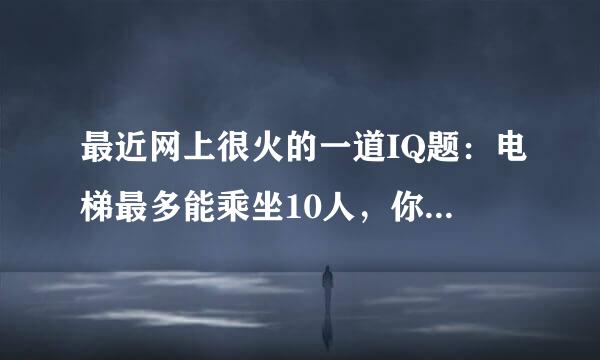 最近网上很火的一道IQ题：电梯最多能乘坐10人，你正好是第10个，走进电梯后却超重了，你只好走出电