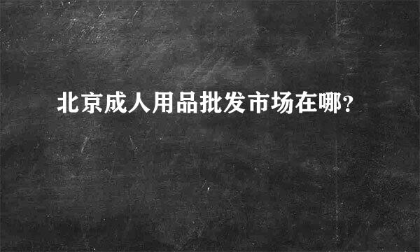 北京成人用品批发市场在哪？