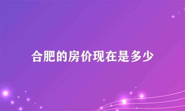 合肥的房价现在是多少