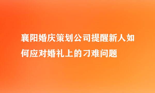 襄阳婚庆策划公司提醒新人如何应对婚礼上的刁难问题