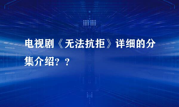 电视剧《无法抗拒》详细的分集介绍？？