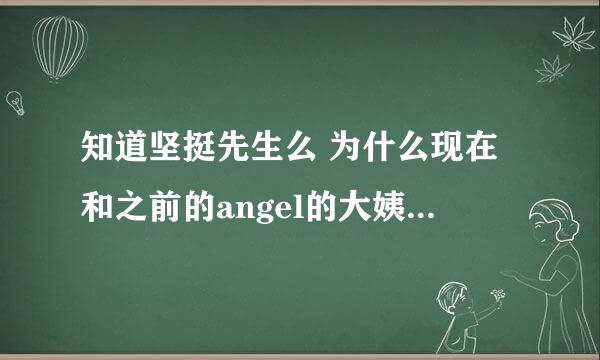 知道坚挺先生么 为什么现在和之前的angel的大姨妈都不联系了呢 发生了什么啊 之前那么好