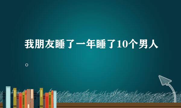 我朋友睡了一年睡了10个男人。