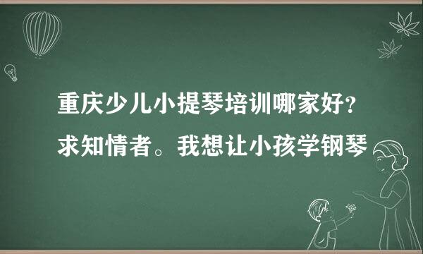 重庆少儿小提琴培训哪家好？求知情者。我想让小孩学钢琴