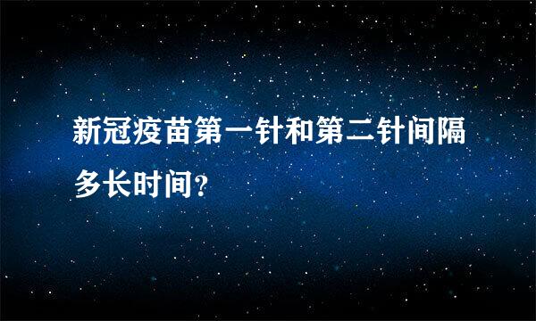 新冠疫苗第一针和第二针间隔多长时间？