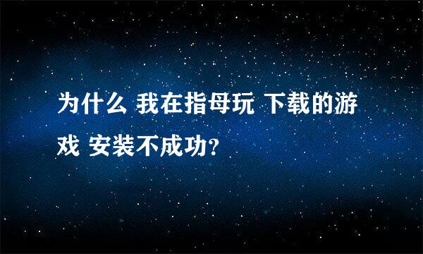 为什么 我在指母玩 下载的游戏 安装不成功？