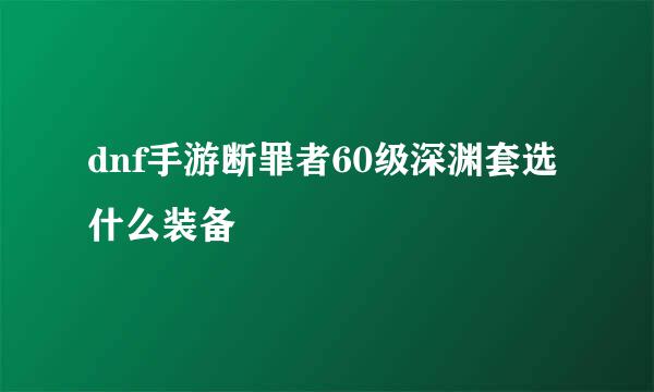 dnf手游断罪者60级深渊套选什么装备