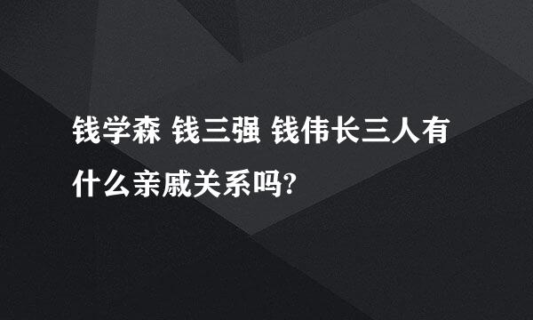 钱学森 钱三强 钱伟长三人有什么亲戚关系吗?