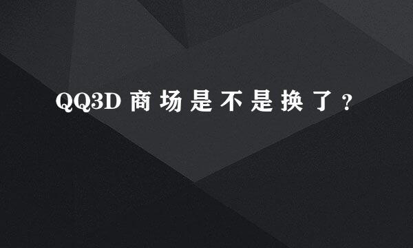 QQ3D 商 场 是 不 是 换 了 ？