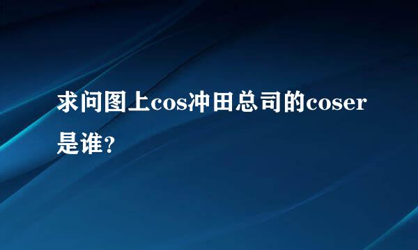 求问图上cos冲田总司的coser是谁？