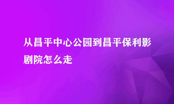 从昌平中心公园到昌平保利影剧院怎么走