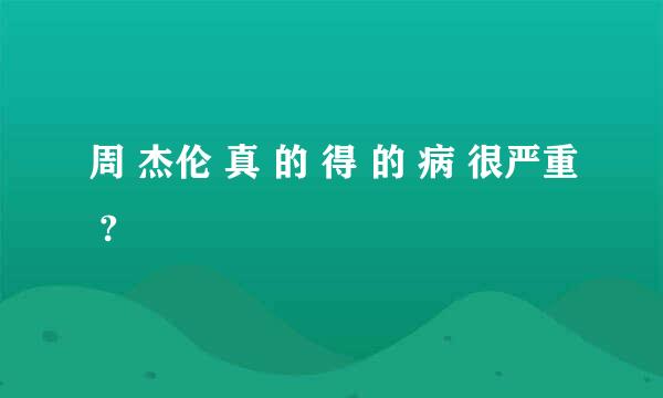 周 杰伦 真 的 得 的 病 很严重 ?