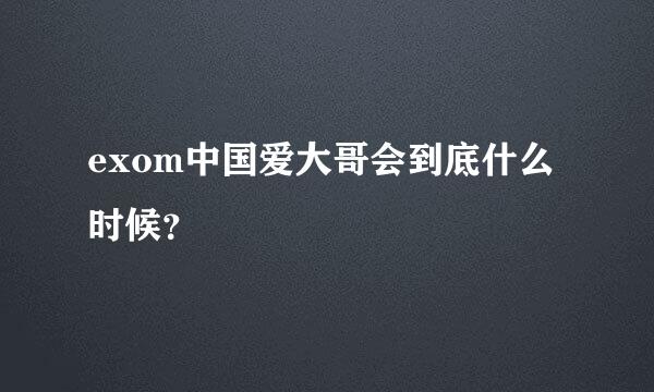 exom中国爱大哥会到底什么时候？