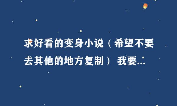 求好看的变身小说（希望不要去其他的地方复制） 我要完结的。