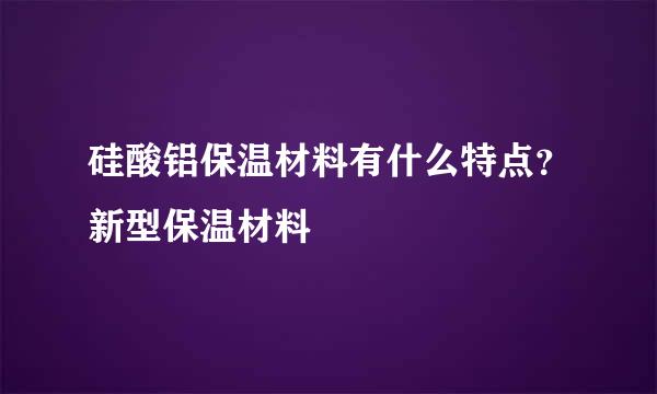 硅酸铝保温材料有什么特点？新型保温材料