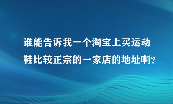 谁能告诉我一个淘宝上买运动鞋比较正宗的一家店的地址啊？