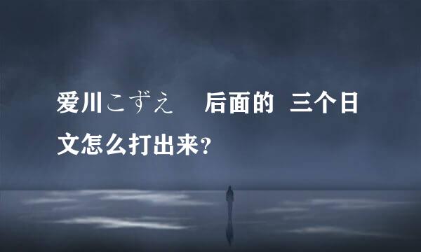 爱川こずえ    后面的  三个日文怎么打出来？