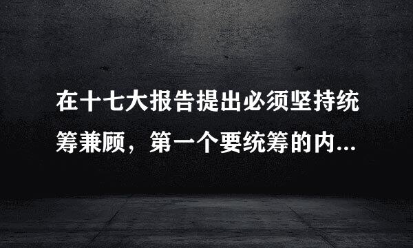 在十七大报告提出必须坚持统筹兼顾，第一个要统筹的内容包括什么？