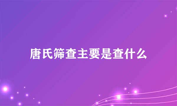 唐氏筛查主要是查什么