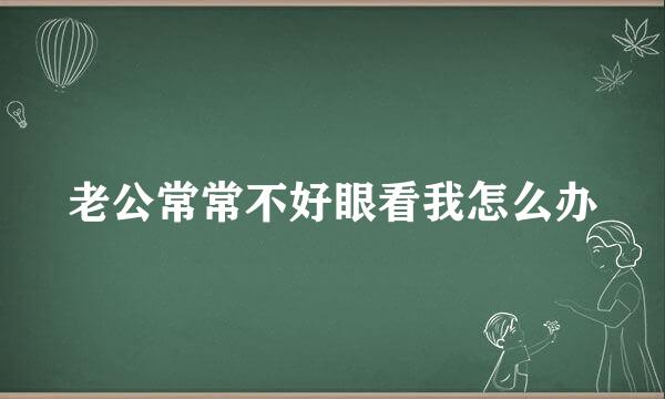 老公常常不好眼看我怎么办