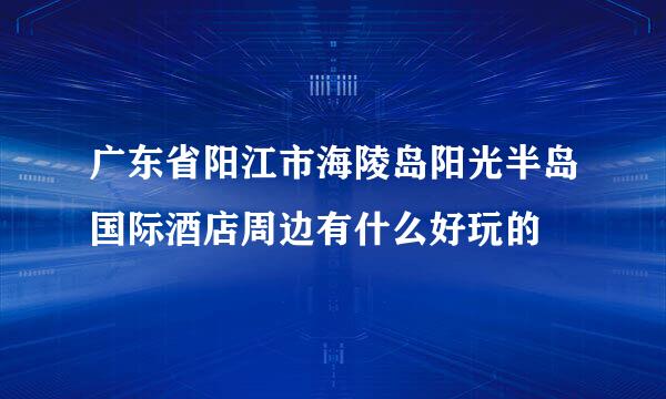 广东省阳江市海陵岛阳光半岛国际酒店周边有什么好玩的