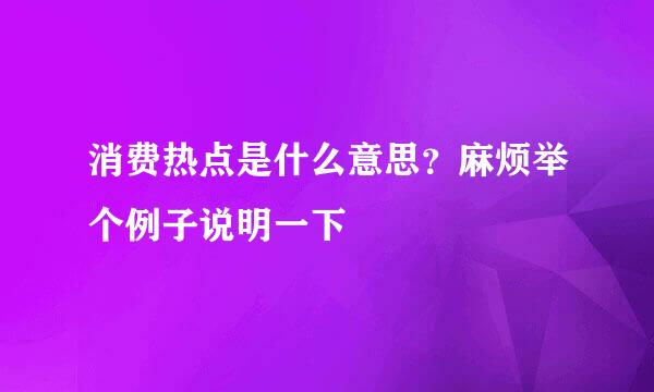 消费热点是什么意思？麻烦举个例子说明一下