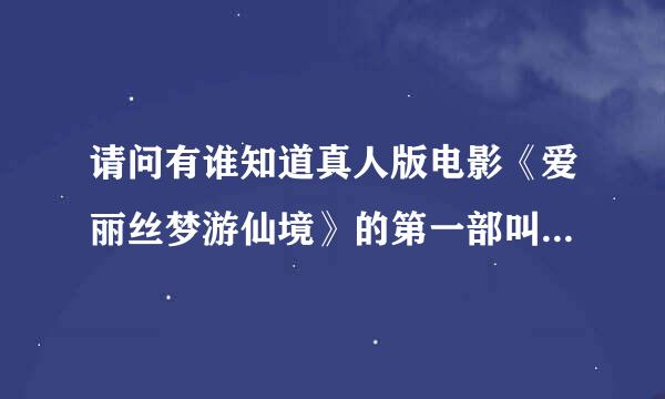 请问有谁知道真人版电影《爱丽丝梦游仙境》的第一部叫什么名字？也是真人版的、求帮助