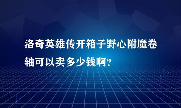 洛奇英雄传开箱子野心附魔卷轴可以卖多少钱啊？