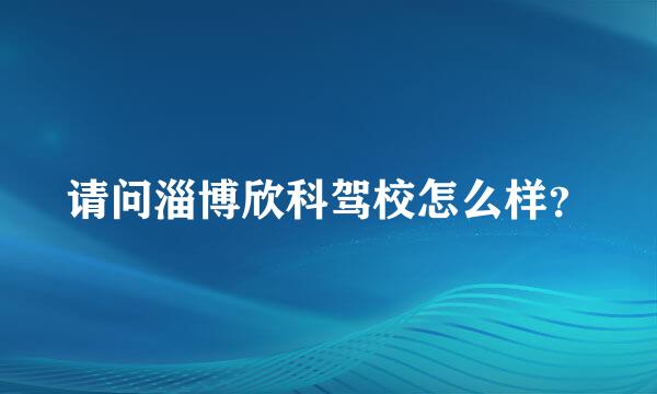 请问淄博欣科驾校怎么样？