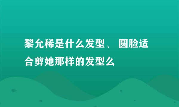 黎允稀是什么发型、 圆脸适合剪她那样的发型么