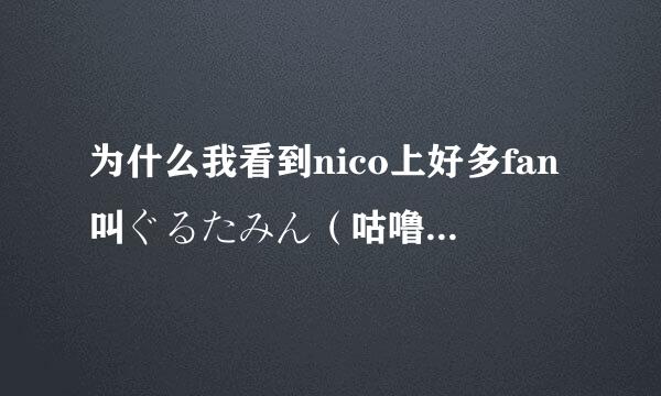 为什么我看到nico上好多fan叫ぐるたみん（咕噜碳）为割れたみん？？？