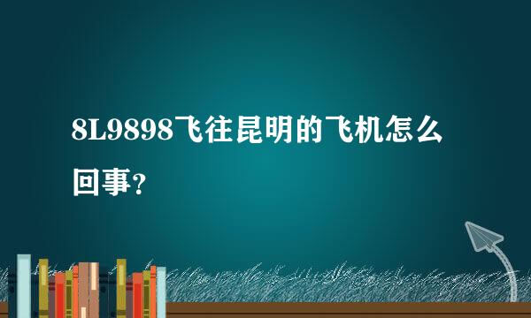 8L9898飞往昆明的飞机怎么回事？