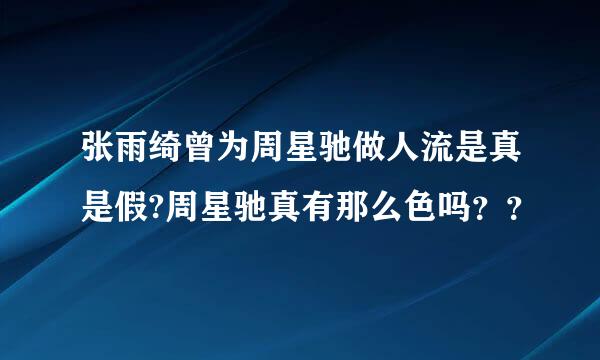 张雨绮曾为周星驰做人流是真是假?周星驰真有那么色吗？？