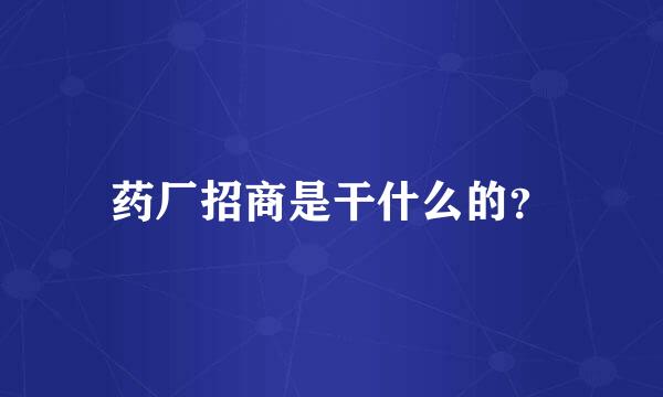 药厂招商是干什么的？