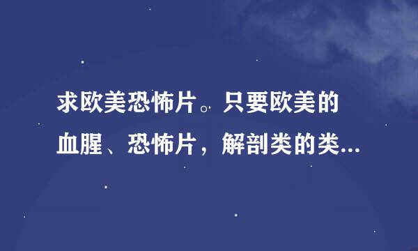 求欧美恐怖片。只要欧美的 血腥、恐怖片，解剖类的类似电锯 德州，越变态越好，情节不错的，感谢 不要复制