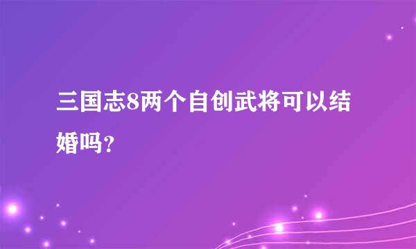 三国志8两个自创武将可以结婚吗？