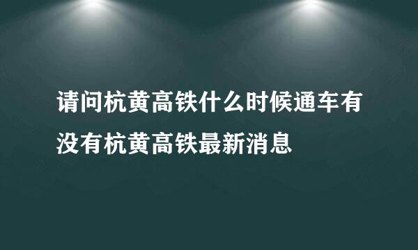 请问杭黄高铁什么时候通车有没有杭黄高铁最新消息